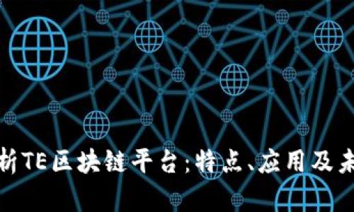 彻底解析TE区块链平台：特点、应用及未来趋势